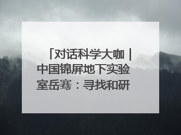 对话科学大咖｜中国锦屏地下实验室岳骞：寻找和研究暗物质，就是要去突破人类的认知边界
