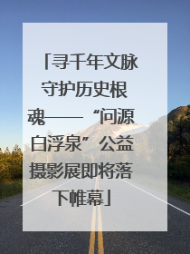寻千年文脉 守护历史根魂——“问源白浮泉”公益摄影展即将落下帷幕