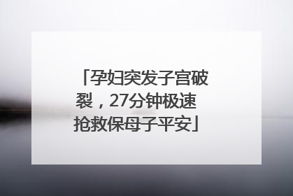 孕妇突发子宫破裂，27分钟极速抢救保母子平安