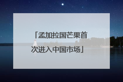 孟加拉国芒果首次进入中国市场