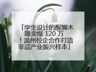学生设计的醒狮木雕卖爆 120 万！温州校企合作打造非遗产业振兴样本