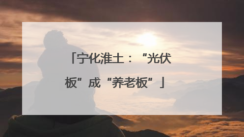 宁化淮土：“光伏板”成“养老板”