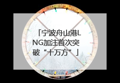 宁波舟山港LNG加注首次突破“十万方”