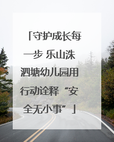 守护成长每一步 乐山洙泗塘幼儿园用行动诠释“安全无小事”
