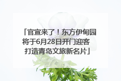 官宣来了！东方伊甸园将于6月28日开门迎客 打造青岛文旅新名片