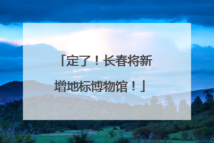 定了！长春将新增地标博物馆！