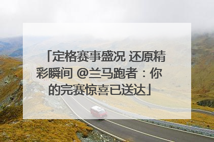 定格赛事盛况 还原精彩瞬间 @兰马跑者：你的完赛惊喜已送达