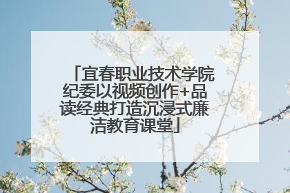 宜春职业技术学院纪委以视频创作+品读经典打造沉浸式廉洁教育课堂