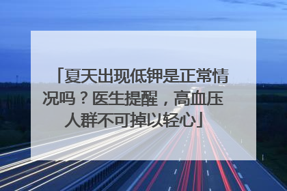 夏天出现低钾是正常情况吗？医生提醒，高血压人群不可掉以轻心