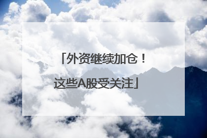 外资继续加仓！这些A股受关注