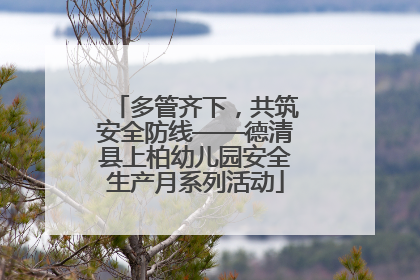 多管齐下，共筑安全防线——德清县上柏幼儿园安全生产月系列活动
