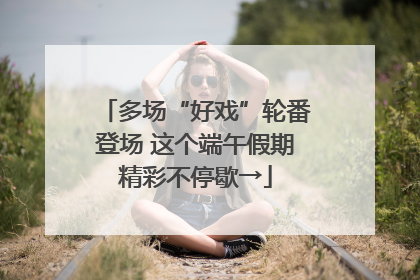多场“好戏”轮番登场 这个端午假期精彩不停歇→