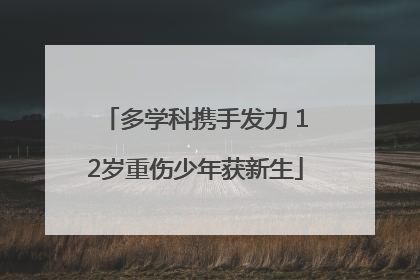 多学科携手发力 12岁重伤少年获新生