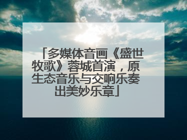 多媒体音画《盛世牧歌》蓉城首演，原生态音乐与交响乐奏出美妙乐章