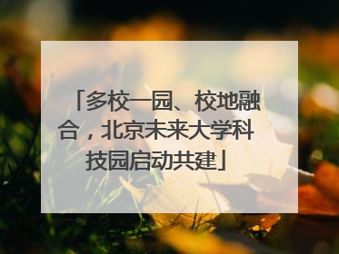 多校一园、校地融合，北京未来大学科技园启动共建