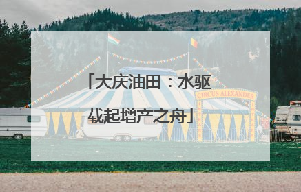 大庆油田：水驱载起增产之舟
