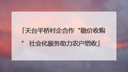 天台平桥村企合作“稳价收购” 社会化服务助力农户增收