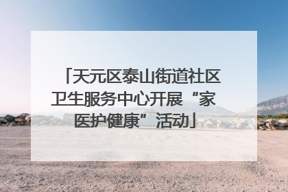天元区泰山街道社区卫生服务中心开展“家医护健康”活动