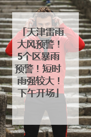 天津雷雨大风预警！5个区暴雨预警！短时雨强较大！下午开场