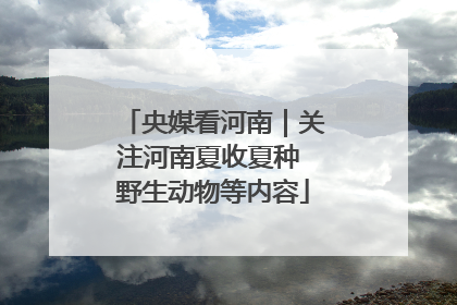 央媒看河南｜关注河南夏收夏种 野生动物等内容