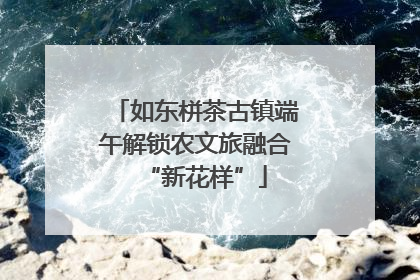 如东栟茶古镇端午解锁农文旅融合“新花样”