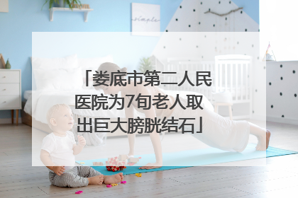 娄底市第二人民医院为7旬老人取出巨大膀胱结石