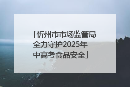 忻州市市场监管局全力守护2025年中高考食品安全