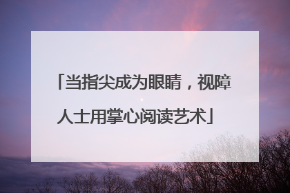 当指尖成为眼睛，视障人士用掌心阅读艺术