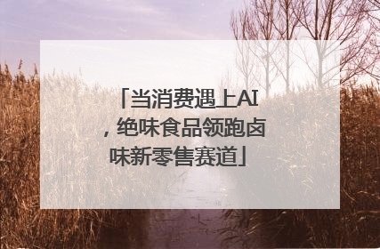 当消费遇上AI，绝味食品领跑卤味新零售赛道