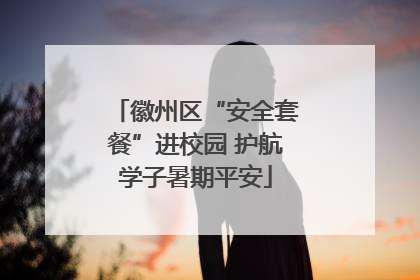 徽州区“安全套餐”进校园 护航学子暑期平安