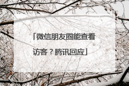 微信朋友圈能查看访客？腾讯回应