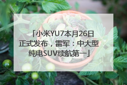 小米YU7本月26日正式发布，雷军：中大型纯电SUV续航第一