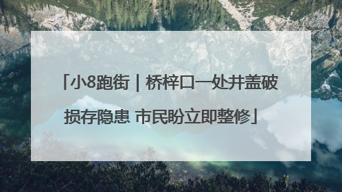 小8跑街｜桥梓口一处井盖破损存隐患 市民盼立即整修