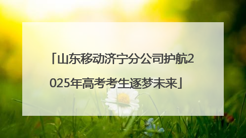 山东移动济宁分公司护航2025年高考考生逐梦未来