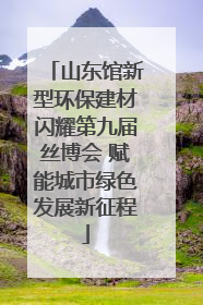 山东馆新型环保建材闪耀第九届丝博会 赋能城市绿色发展新征程