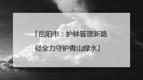 岳阳市：护林管理新路径全力守护青山绿水