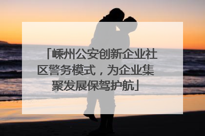 嵊州公安创新企业社区警务模式，为企业集聚发展保驾护航
