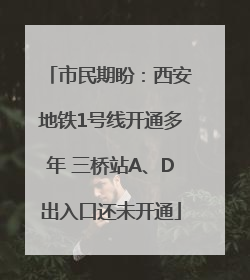 市民期盼：西安地铁1号线开通多年 三桥站A、D出入口还未开通