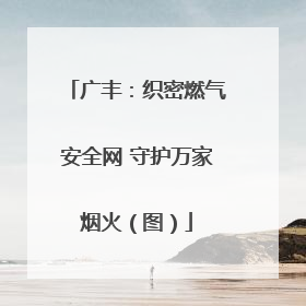 广丰：织密燃气安全网 守护万家烟火（图）