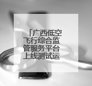 广西低空飞行综合监管服务平台上线测试运行