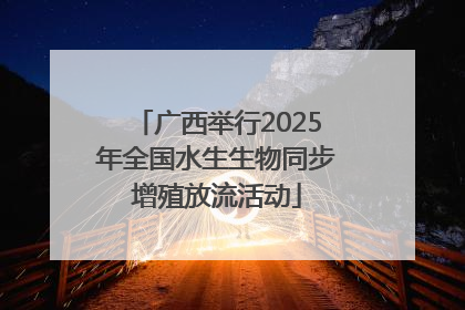 广西举行2025年全国水生生物同步增殖放流活动