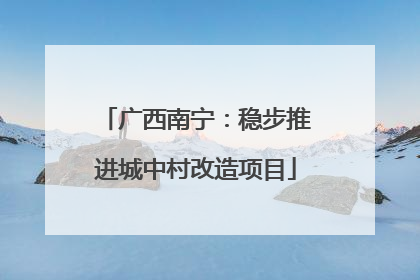 广西南宁：稳步推进城中村改造项目