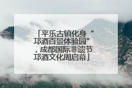 平乐古镇化身“邛酒百景体验园”，成都国际非遗节邛酒文化周启幕