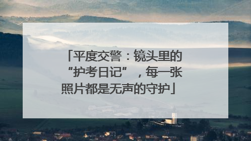 平度交警：镜头里的“护考日记”，每一张照片都是无声的守护