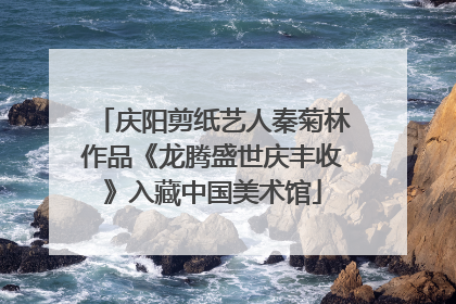 庆阳剪纸艺人秦菊林作品《龙腾盛世庆丰收》入藏中国美术馆