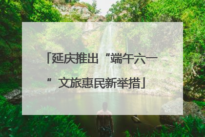 延庆推出“端午六一”文旅惠民新举措