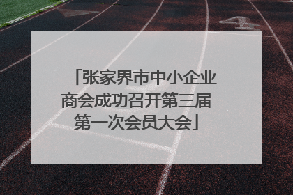 张家界市中小企业商会成功召开第三届第一次会员大会