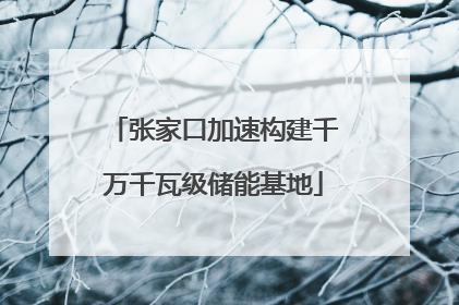 张家口加速构建千万千瓦级储能基地