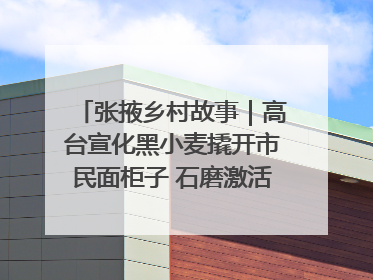 张掖乡村故事｜高台宣化黑小麦撬开市民面柜子 石磨激活村集体钱匣子
