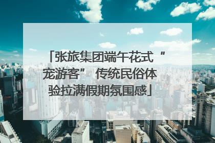 张旅集团端午花式“宠游客” 传统民俗体验拉满假期氛围感